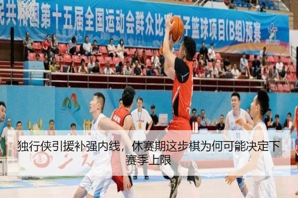 独行侠引援补强内线，休赛期这步棋为何可能决定下赛季上限（c7yule）